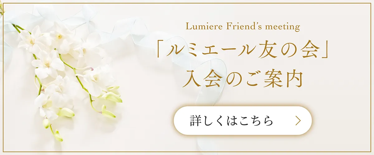 Lumiere Membership「ルミエール友の会」入会のご案内 | 入会金のみ、積立金なし。会員の皆様には各種特典・割引をご用意しております。WEBから仮会員登録もできます。 | 詳しくはこちら
