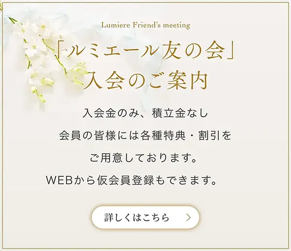 Lumiere Membership「ルミエール友の会」入会のご案内 | 入会金のみ、積立金なし。会員の皆様には各種特典・割引をご用意しております。WEBから仮会員登録もできます。 | 詳しくはこちら